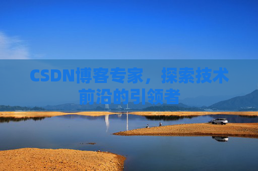 CSDN博客专家，探索技术前沿的引领者